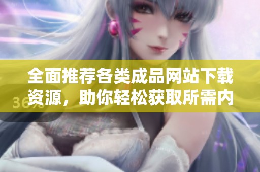全面推荐各类成品网站下载资源，助你轻松获取所需内容