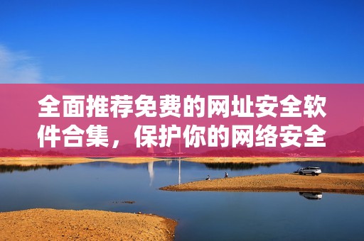 全面推荐免费的网址安全软件合集，保护你的网络安全与隐私