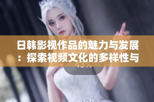 日韩影视作品的魅力与发展：探索视频文化的多样性与影响力