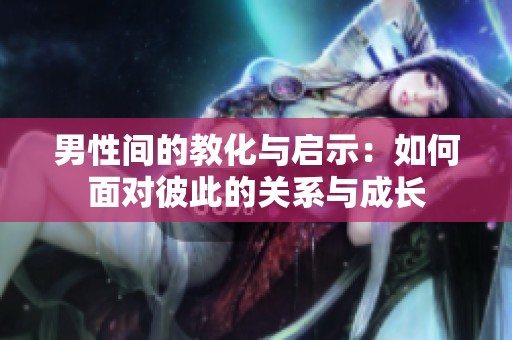 男性间的教化与启示：如何面对彼此的关系与成长