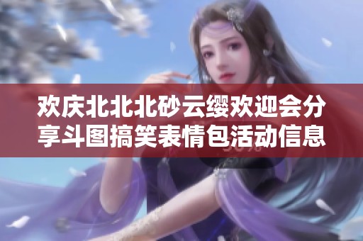 欢庆北北北砂云缨欢迎会分享斗图搞笑表情包活动信息