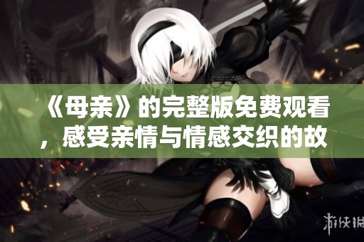 《母亲》的完整版免费观看，感受亲情与情感交织的故事