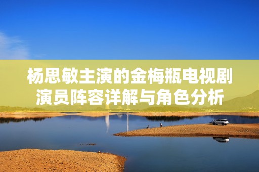 杨思敏主演的金梅瓶电视剧演员阵容详解与角色分析