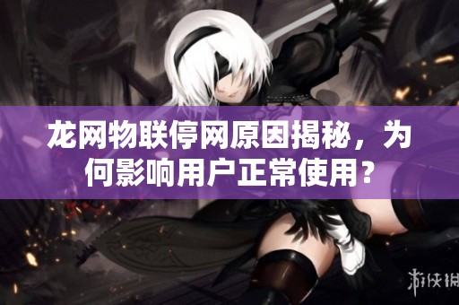 龙网物联停网原因揭秘，为何影响用户正常使用？