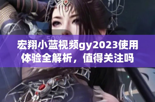 宏翔小蓝视频gy2023使用体验全解析，值得关注吗