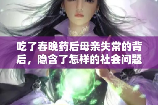 吃了春晚药后母亲失常的背后，隐含了怎样的社会问题与家庭困境