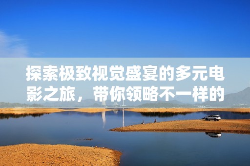 探索极致视觉盛宴的多元电影之旅，带你领略不一样的故事精彩
