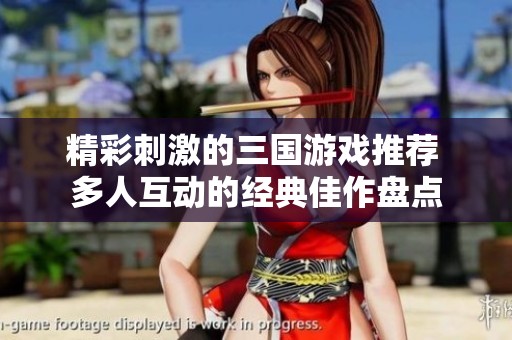精彩刺激的三国游戏推荐 多人互动的经典佳作盘点