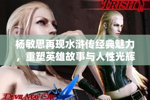 杨敏思再现水浒传经典魅力，重塑英雄故事与人性光辉