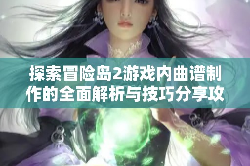 探索冒险岛2游戏内曲谱制作的全面解析与技巧分享攻略