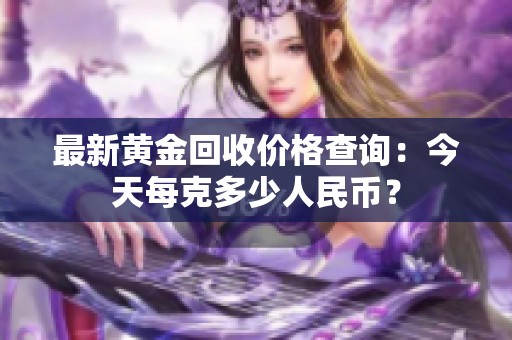 最新黄金回收价格查询：今天每克多少人民币？