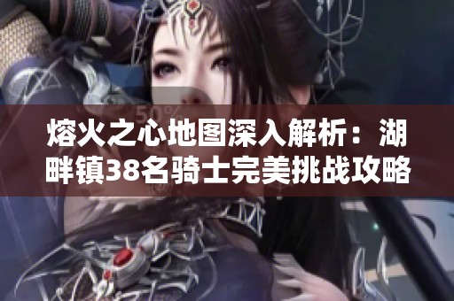 熔火之心地图深入解析：湖畔镇38名骑士完美挑战攻略分享