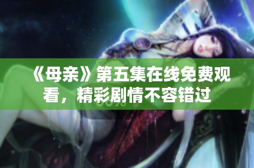 《母亲》第五集在线免费观看，精彩剧情不容错过