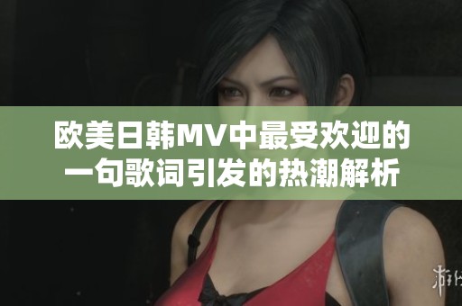 欧美日韩MV中最受欢迎的一句歌词引发的热潮解析