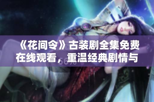 《花间令》古装剧全集免费在线观看，重温经典剧情与唯美爱情