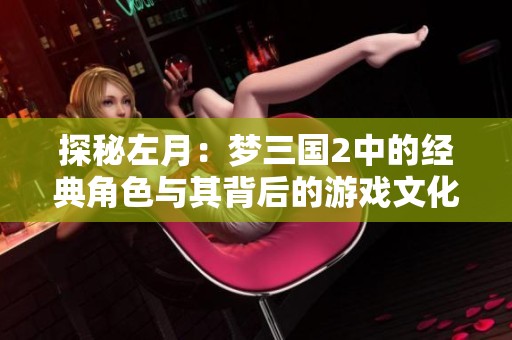 探秘左月：梦三国2中的经典角色与其背后的游戏文化故事
