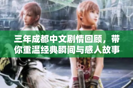三年成都中文剧情回顾，带你重温经典瞬间与感人故事