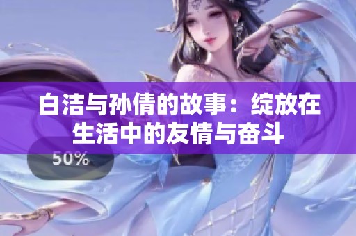 白洁与孙倩的故事：绽放在生活中的友情与奋斗