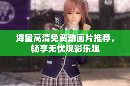 海量高清免费动画片推荐，畅享无忧观影乐趣
