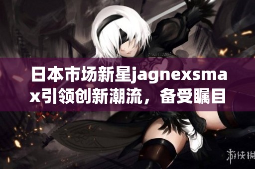 日本市场新星jagnexsmax引领创新潮流，备受瞩目