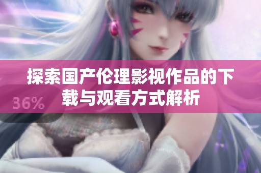 探索国产伦理影视作品的下载与观看方式解析