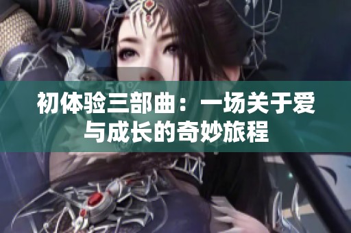初体验三部曲：一场关于爱与成长的奇妙旅程