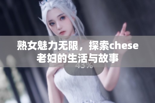 熟女魅力无限，探索chese老妇的生活与故事
