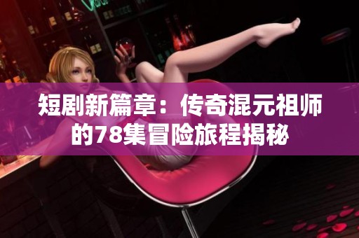 短剧新篇章：传奇混元祖师的78集冒险旅程揭秘
