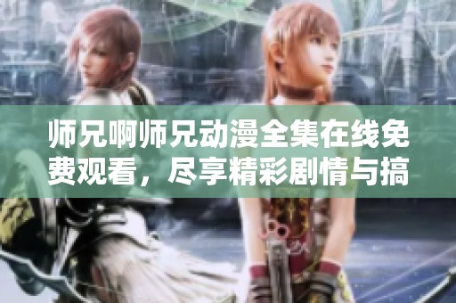 师兄啊师兄动漫全集在线免费观看，尽享精彩剧情与搞笑瞬间