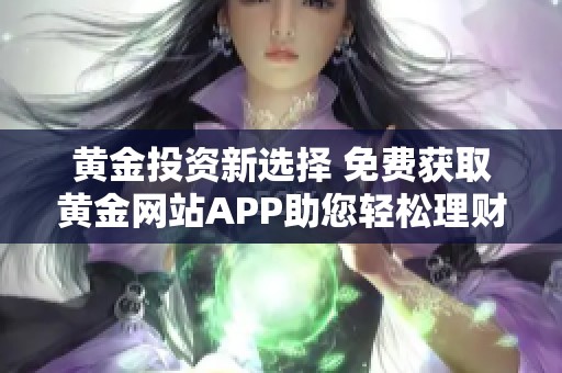 黄金投资新选择 免费获取黄金网站APP助您轻松理财