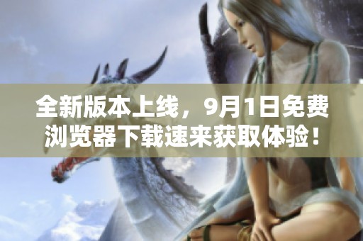 全新版本上线，9月1日免费浏览器下载速来获取体验！