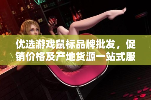 优选游戏鼠标品牌批发，促销价格及产地货源一站式服务推荐