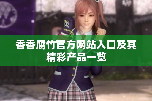 香香腐竹官方网站入口及其精彩产品一览