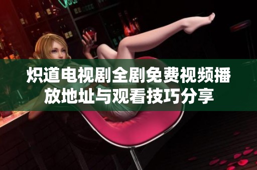 炽道电视剧全剧免费视频播放地址与观看技巧分享