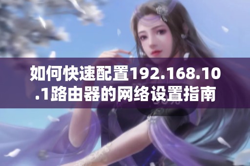如何快速配置192.168.10.1路由器的网络设置指南