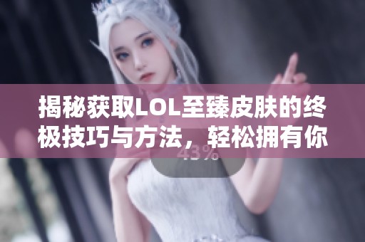 揭秘获取LOL至臻皮肤的终极技巧与方法，轻松拥有你的梦想皮肤