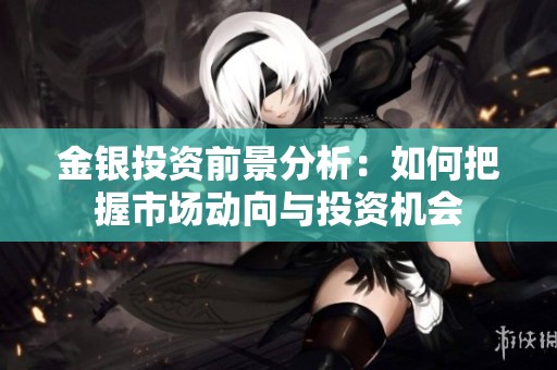 金银投资前景分析：如何把握市场动向与投资机会