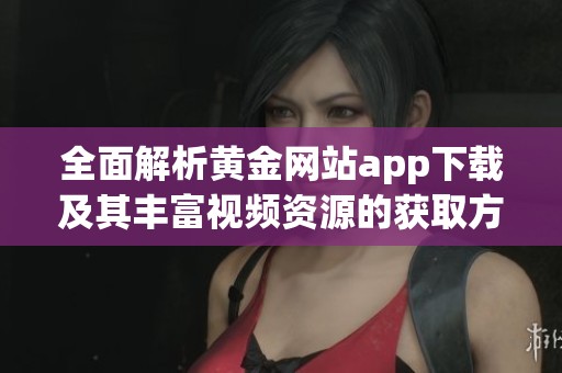 全面解析黄金网站app下载及其丰富视频资源的获取方式
