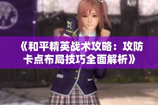 《和平精英战术攻略：攻防卡点布局技巧全面解析》