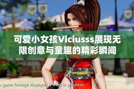 可爱小女孩Viciusss展现无限创意与童趣的精彩瞬间