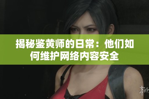 揭秘鉴黄师的日常：他们如何维护网络内容安全