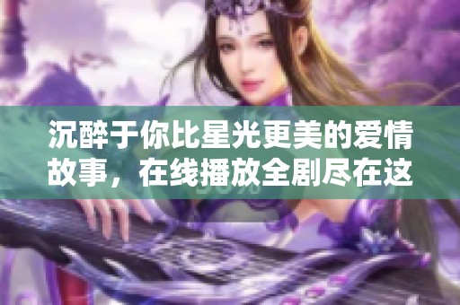 沉醉于你比星光更美的爱情故事，在线播放全剧尽在这里