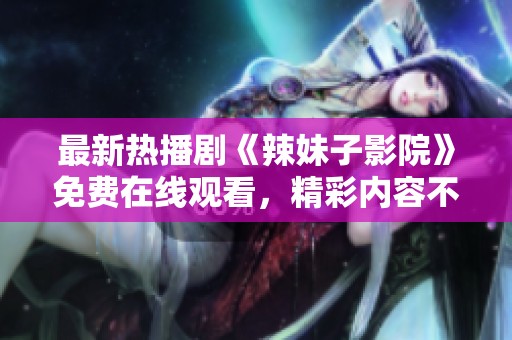 最新热播剧《辣妹子影院》免费在线观看，精彩内容不容错过