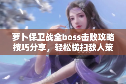 萝卜保卫战全boss击败攻略技巧分享，轻松横扫敌人策略指南