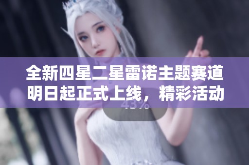 全新四星二星雷诺主题赛道明日起正式上线，精彩活动等你参与