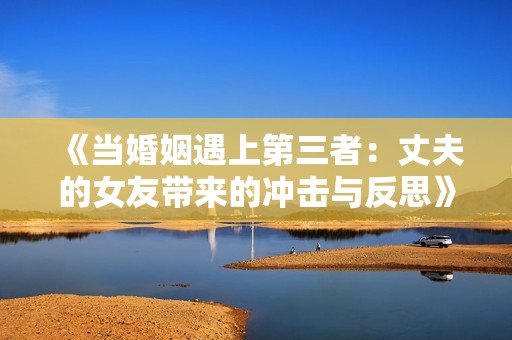 《当婚姻遇上第三者：丈夫的女友带来的冲击与反思》