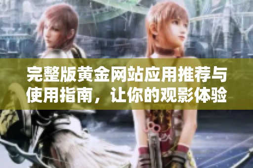 完整版黄金网站应用推荐与使用指南，让你的观影体验更丰富
