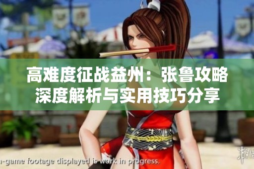 高难度征战益州：张鲁攻略深度解析与实用技巧分享