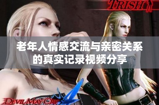 老年人情感交流与亲密关系的真实记录视频分享