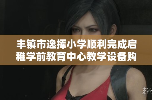 丰镇市逸挥小学顺利完成启稚学前教育中心教学设备购置工作公告